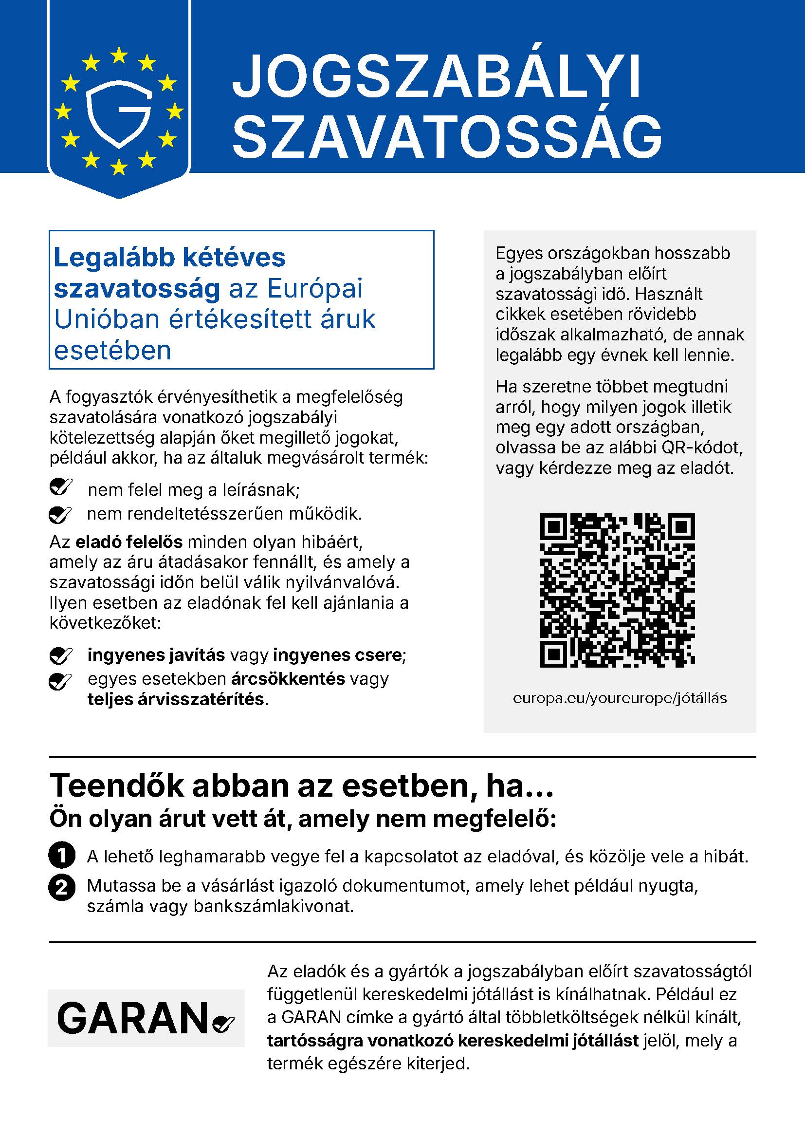 Jogszabályi szavatosság – az Európai Unió egységes tájékoztatója. Legalább kétéves szavatosság az Európai Unióban értékesített áruk esetében. A fogyasztók érvényesíthetik jogaikat, ha a termék nem felel meg a leírásnak vagy nem rendeltetésszerűen működik. Az eladó felelős minden olyan hibáért, amely az áru átadásakor fennállt, és a szavatossági időn belül válik nyilvánvalóvá: ingyenes javítás vagy csere, egyes esetekben árcsökkentés vagy teljes árvisszatérítés. További információ: europa.eu/youreurope/jótállás